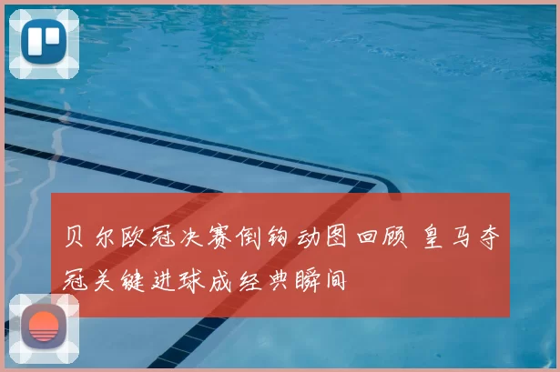 贝尔欧冠决赛倒钩动图回顾 皇马夺冠关键进球成经典瞬间