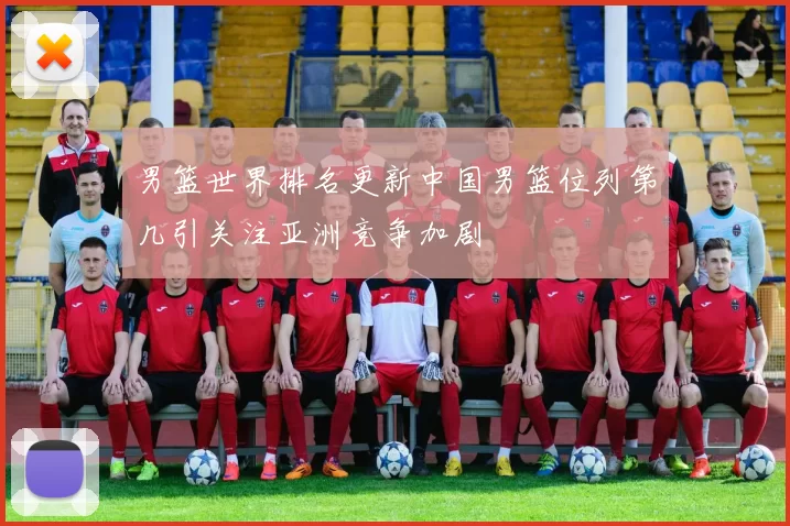 男篮世界排名更新中国男篮位列第几引关注亚洲竞争加剧