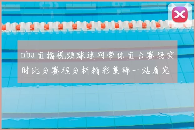 nba直播视频球迷网带你直击赛场实时比分赛程分析精彩集锦一站看完