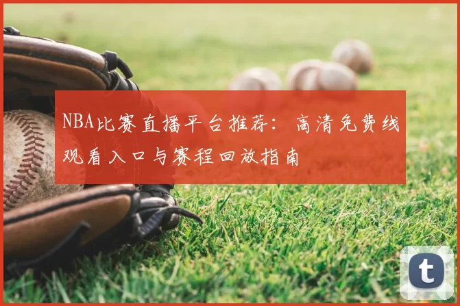 NBA比赛直播平台推荐：高清免费线观看入口与赛程回放指南