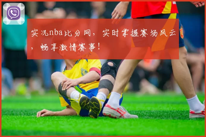 实况nba比分网，实时掌握赛场风云，畅享激情赛事！