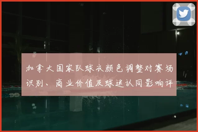 加拿大国家队球衣颜色调整对赛场识别、商业价值及球迷认同影响评估