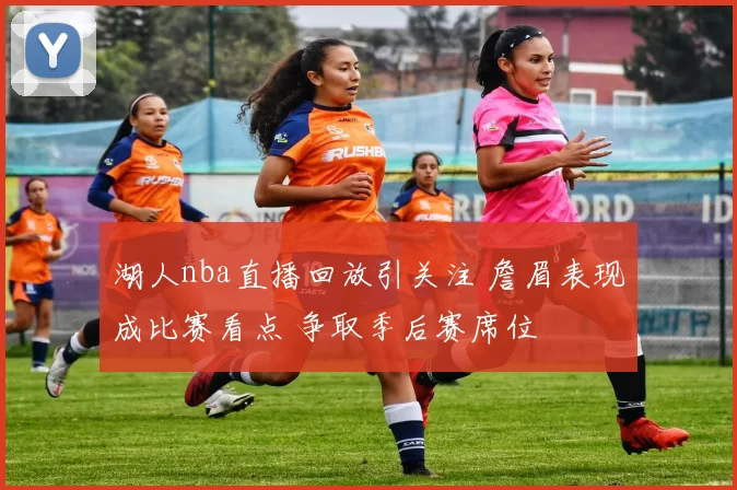 湖人nba直播回放引关注 詹眉表现成比赛看点 争取季后赛席位