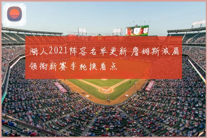 湖人2021阵容名单更新 詹姆斯浓眉领衔新赛季轮换看点