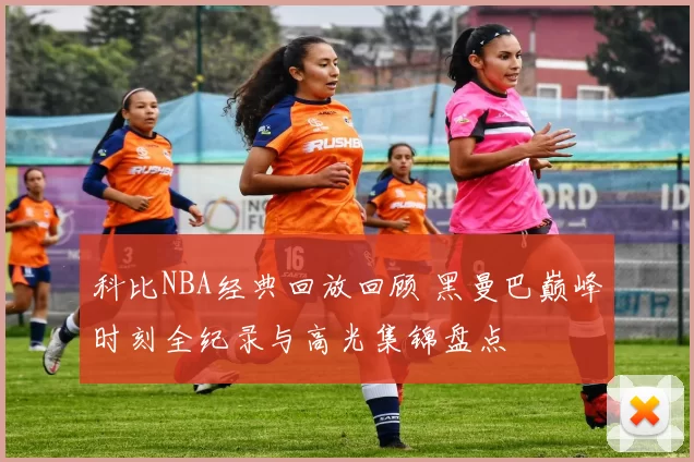 科比NBA经典回放回顾 黑曼巴巅峰时刻全纪录与高光集锦盘点