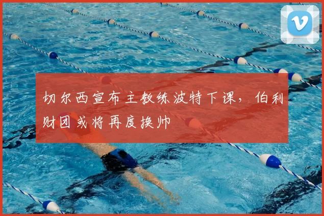 切尔西宣布主教练波特下课,伯利财团或将再度换帅