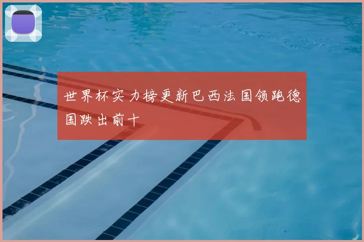世界杯实力榜更新巴西法国领跑德国跌出前十