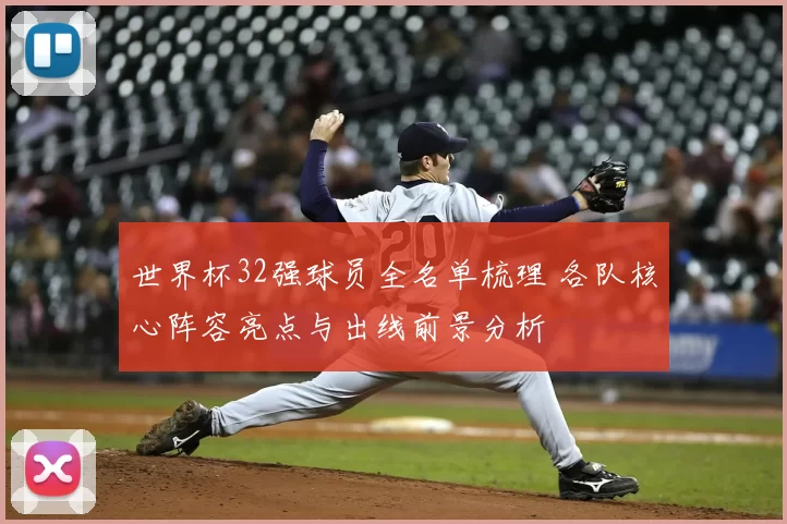 世界杯32强球员全名单梳理 各队核心阵容亮点与出线前景分析