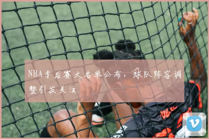 NBA季后赛大名单公布，球队阵容调整引发关注