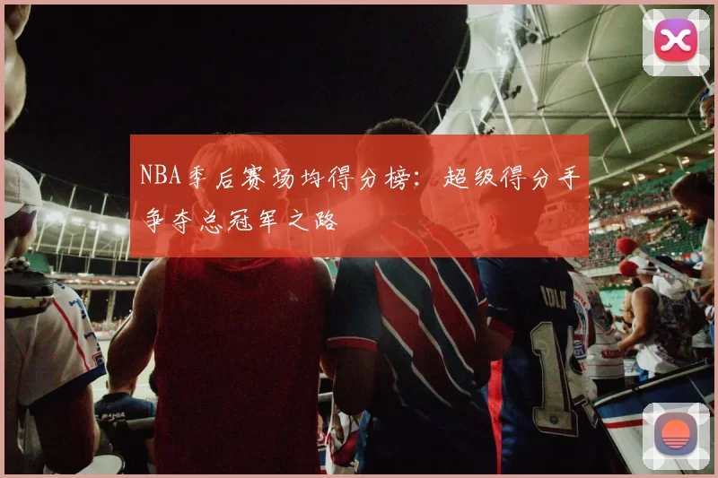NBA季后赛场均得分榜：超级得分手争夺总冠军之路