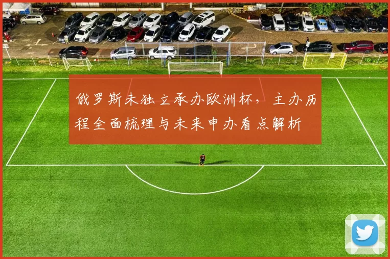 俄罗斯未独立承办欧洲杯,主办历程全面梳理与未来申办看点解析