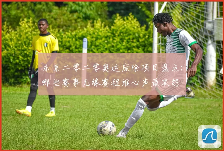 东京二零二零奥运废除项目盘点：哪些赛事无缘赛程谁心声最哀怨