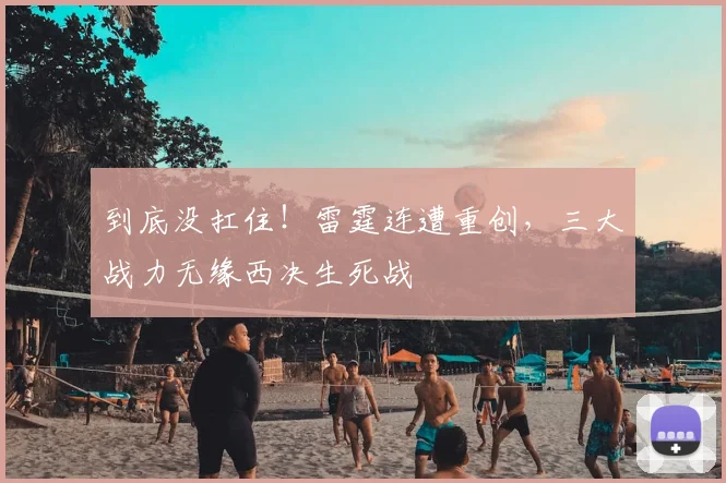 到底没扛住!雷霆连遭重创,三大战力无缘西决生死战