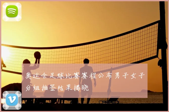 奥运会足球比赛赛程公布男子女子分组抽签结果揭晓