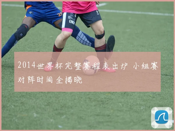 2014世界杯完整赛程表出炉 小组赛对阵时间全揭晓