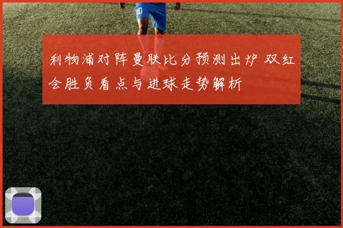 利物浦对阵曼联比分预测出炉 双红会胜负看点与进球走势解析