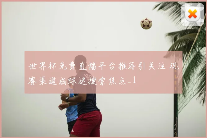 世界杯免费直播平台推荐引关注 观赛渠道成球迷搜索焦点_1