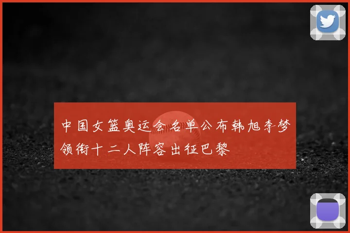 中国女篮奥运会名单公布韩旭李梦领衔十二人阵容出征巴黎