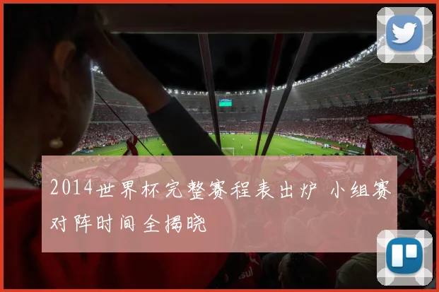 2014世界杯完整赛程表出炉 小组赛对阵时间全揭晓