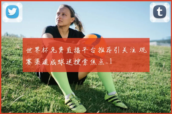 世界杯免费直播平台推荐引关注 观赛渠道成球迷搜索焦点_1