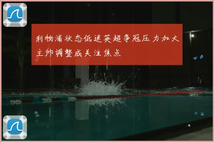利物浦状态低迷英超争冠压力加大主帅调整成关注焦点