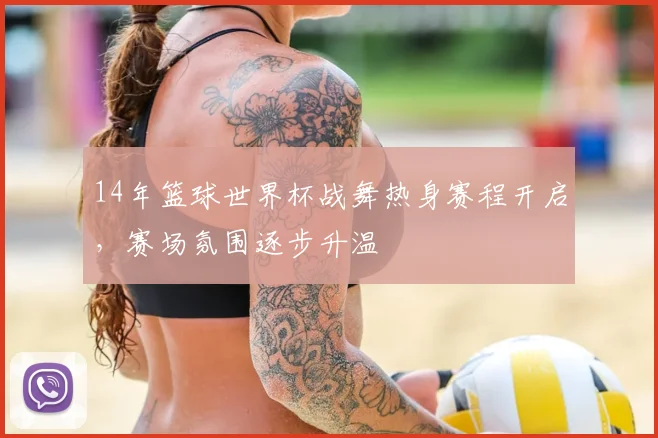 14年篮球世界杯战舞热身赛程开启,赛场氛围逐步升温
