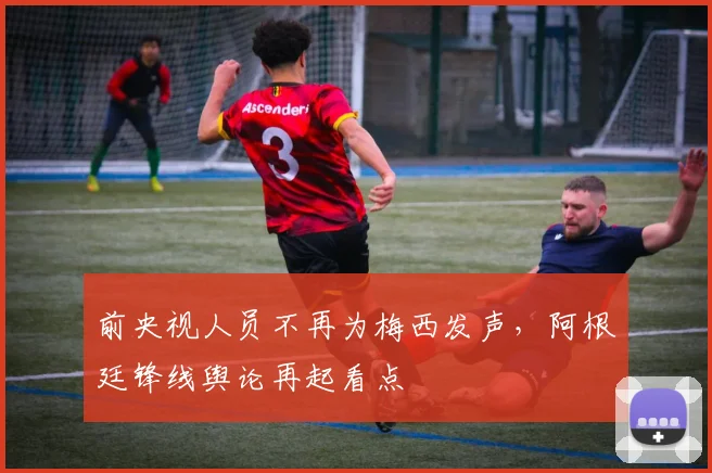前央视人员不再为梅西发声,阿根廷锋线舆论再起看点