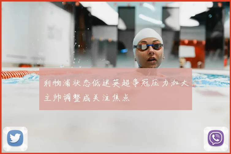 利物浦状态低迷英超争冠压力加大主帅调整成关注焦点