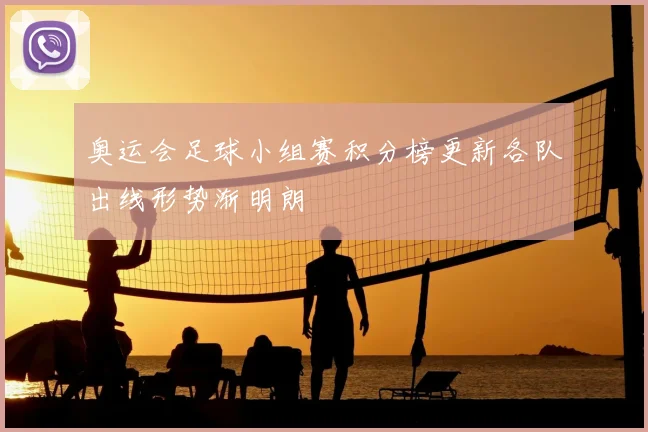 奥运会足球小组赛积分榜更新各队出线形势渐明朗